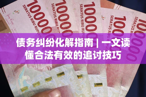 济南债务纠纷化解指南 | 一文读懂合法有效的追讨技巧