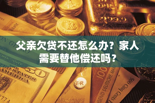 济南父亲欠贷不还怎么办？家人需要替他偿还吗？