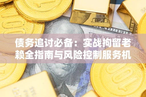 济南债务追讨必备：实战拘留老赖全指南与风险控制服务机构推荐