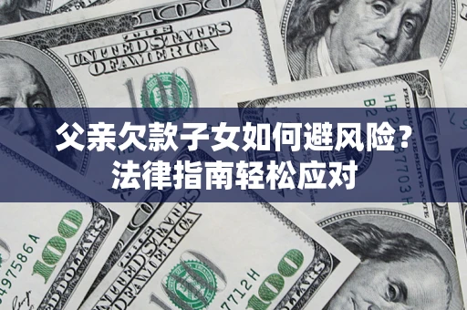 济南父亲欠款子女如何避风险？法律指南轻松应对