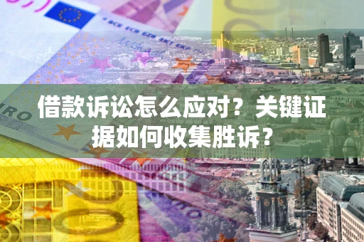 济南借款诉讼怎么应对？关键证据如何收集胜诉？