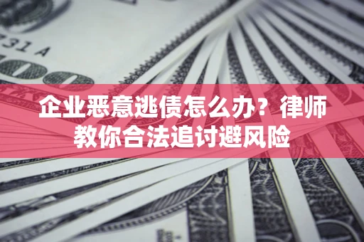 济南企业恶意逃债怎么办？律师教你合法追讨避风险