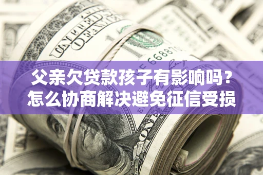 济南父亲欠贷款孩子有影响吗？怎么协商解决避免征信受损？