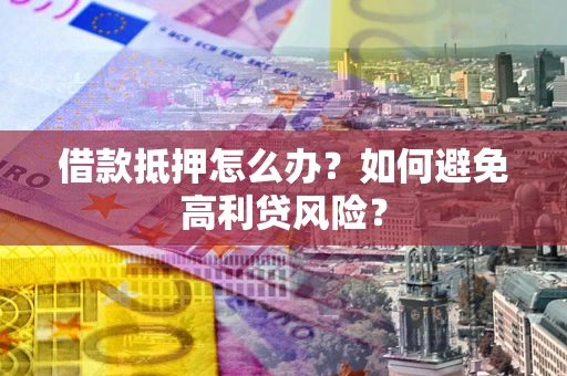 济南借款抵押怎么办？如何避免高利贷风险？