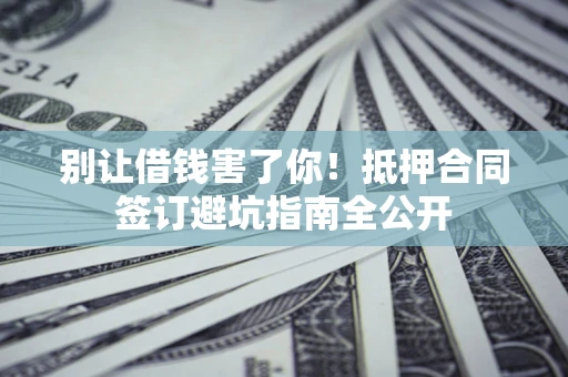 济南别让借钱害了你！抵押合同签订避坑指南全公开